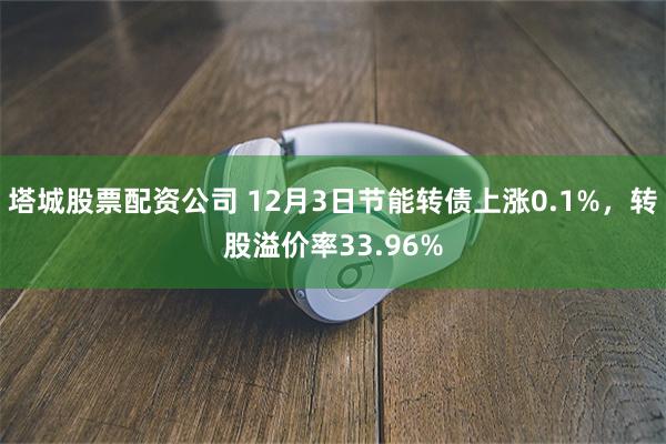 塔城股票配资公司 12月3日节能转债上涨0.1%，转股溢价率33.96%