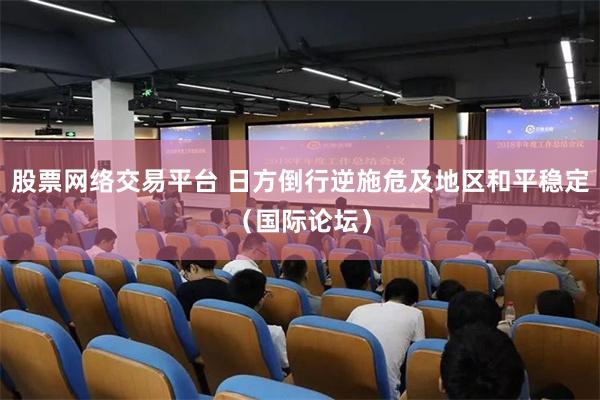 股票网络交易平台 日方倒行逆施危及地区和平稳定（国际论坛）