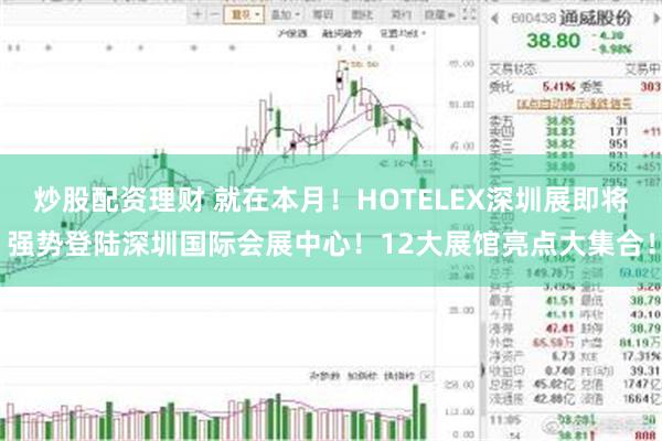 炒股配资理财 就在本月！HOTELEX深圳展即将强势登陆深圳国际会展中心！12大展馆亮点大集合！