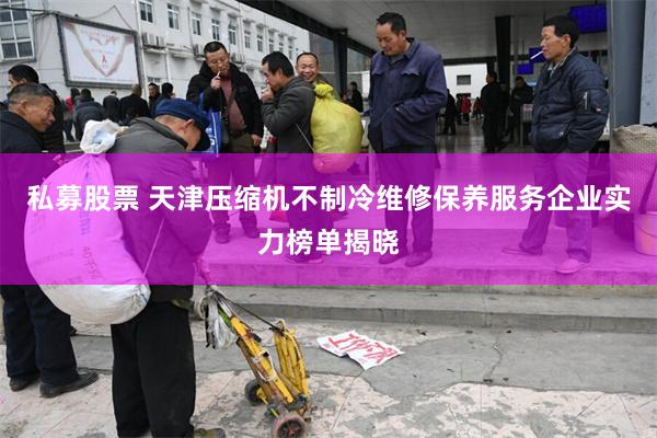 私募股票 天津压缩机不制冷维修保养服务企业实力榜单揭晓