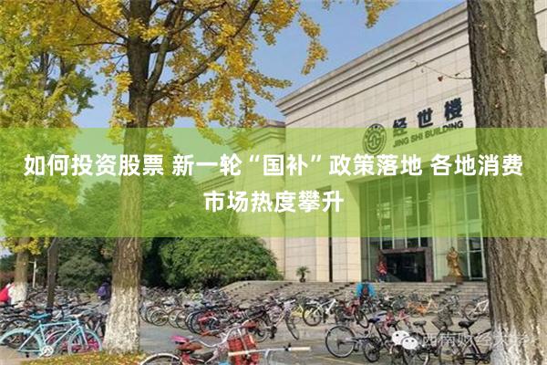 如何投资股票 新一轮“国补”政策落地 各地消费市场热度攀升