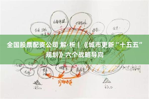 全国股票配资公司 解·析｜《城市更新“十五五”规划》六个战略导向