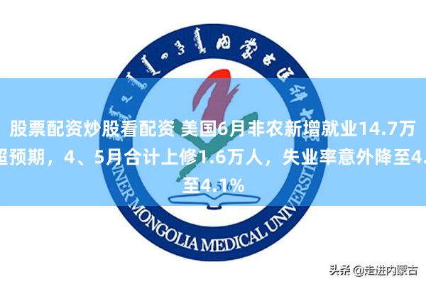 股票配资炒股看配资 美国6月非农新增就业14.7万人超预期，4、5月合计上修1.6万人，失业率意外降至4.1%