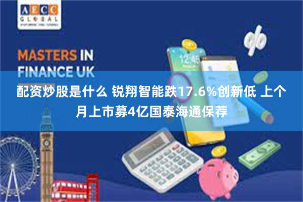 配资炒股是什么 锐翔智能跌17.6%创新低 上个月上市募4亿国泰海通保荐