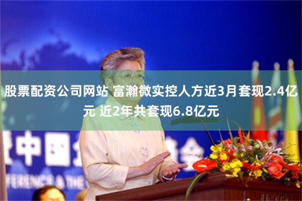 股票配资公司网站 富瀚微实控人方近3月套现2.4亿元 近2年共套现6.8亿元