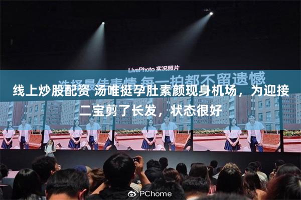 线上炒股配资 汤唯挺孕肚素颜现身机场，为迎接二宝剪了长发，状态很好