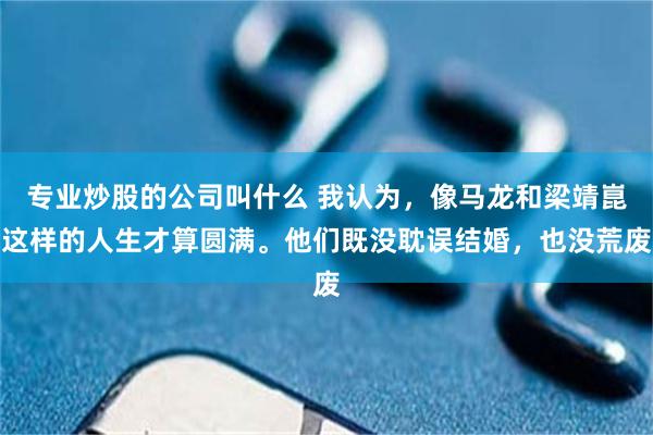 专业炒股的公司叫什么 我认为，像马龙和梁靖崑这样的人生才算圆满。他们既没耽误结婚，也没荒废