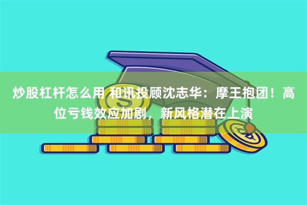 炒股杠杆怎么用 和讯投顾沈志华：摩王抱团！高位亏钱效应加剧，新风格潜在上演