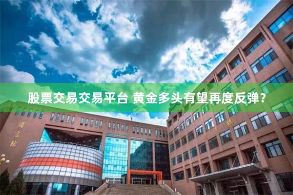 股票交易交易平台 黄金多头有望再度反弹？