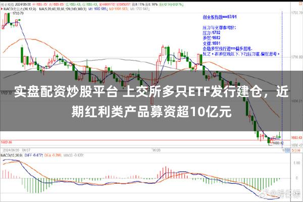 实盘配资炒股平台 上交所多只ETF发行建仓，近期红利类产品募资超10亿元