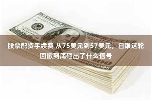 股票配资手续费 从75美元到57美元，白银这轮回撤到底砸出了什么信号