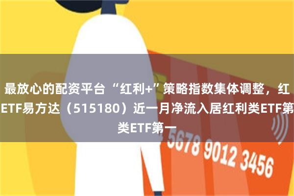 最放心的配资平台 “红利+”策略指数集体调整，红利ETF易方达（515180）近一月净流入居红利类ETF第一