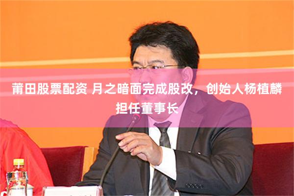 莆田股票配资 月之暗面完成股改，创始人杨植麟担任董事长