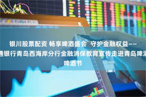银川股票配资 畅享啤酒盛会  守护金融权益——交通银行青岛西海岸分行金融消保教育宣传走进青岛啤酒节