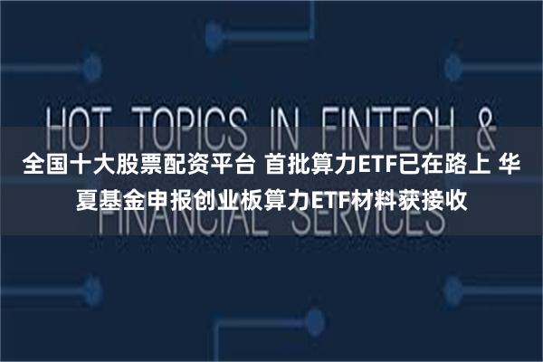 全国十大股票配资平台 首批算力ETF已在路上 华夏基金申报创业板算力ETF材料获接收