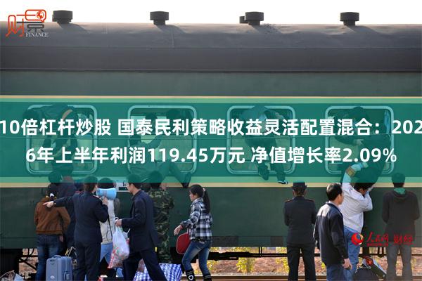 10倍杠杆炒股 国泰民利策略收益灵活配置混合：2026年上半年利润119.45万元 净值增长率2.09%