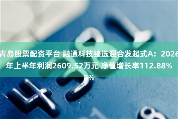 青岛股票配资平台 融通科技臻选混合发起式A：2026年上半年利润2609.52万元 净值增长率112.88%