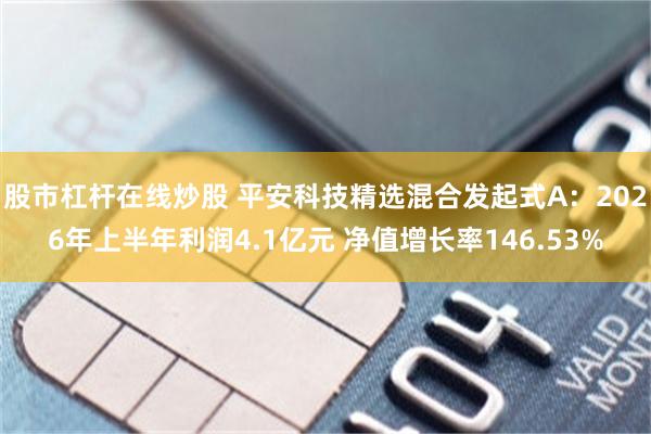 股市杠杆在线炒股 平安科技精选混合发起式A：2026年上半年利润4.1亿元 净值增长率146.53%