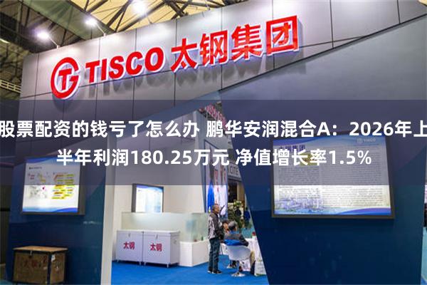 股票配资的钱亏了怎么办 鹏华安润混合A：2026年上半年利润180.25万元 净值增长率1.5%