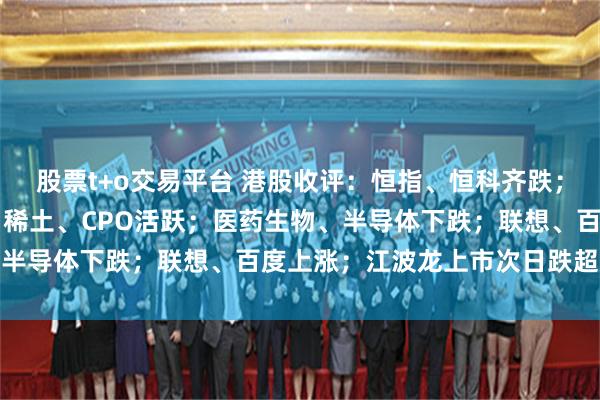 股票t+o交易平台 港股收评：恒指、恒科齐跌；煤炭、造纸、有色上涨，稀土、CPO活跃；医药生物、半导体下跌；联想、百度上涨；江波龙上市次日跌超10%