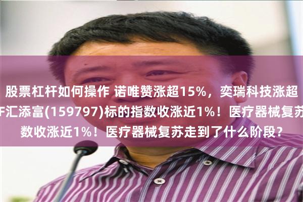 股票杠杆如何操作 诺唯赞涨超15%，奕瑞科技涨超7%！医疗器械ETF汇添富(159797)标的指数收涨近1%！医疗器械复苏走到了什么阶段？
