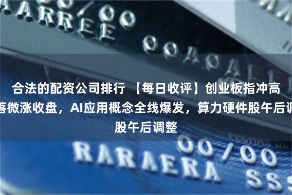 合法的配资公司排行 【每日收评】创业板指冲高回落微涨收盘，AI应用概念全线爆发，算力硬件股午后调整