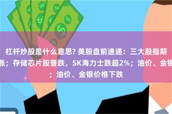 杠杆炒股是什么意思? 美股盘前速递：三大股指期货集体上涨；存储芯片股普跌，SK海力士跌超2%；油价、金银价格下跌