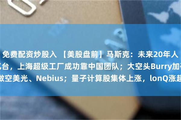 免费配资炒股入 【美股盘前】马斯克：未来20年人形机器人或达1000亿台，上海超级工厂成功靠中国团队；大空头Burry加码做空美光、Nebius；量子计算股集体上涨，lonQ涨超12%；SK海力士跌超2%