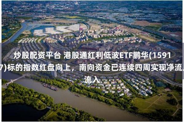 炒股配资平台 港股通红利低波ETF鹏华(159117)标的指数红盘向上，南向资金已连续四周实现净流入
