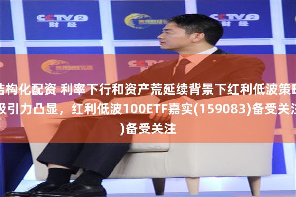 结构化配资 利率下行和资产荒延续背景下红利低波策略吸引力凸显，红利低波100ETF嘉实(159083)备受关注