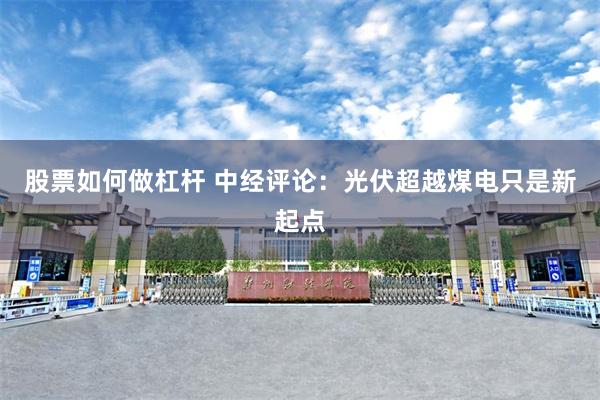 股票如何做杠杆 中经评论：光伏超越煤电只是新起点