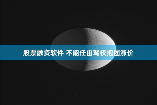 股票融资软件 不能任由驾校抱团涨价
