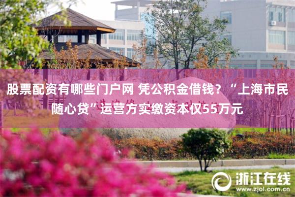 股票配资有哪些门户网 凭公积金借钱？“上海市民随心贷”运营方实缴资本仅55万元