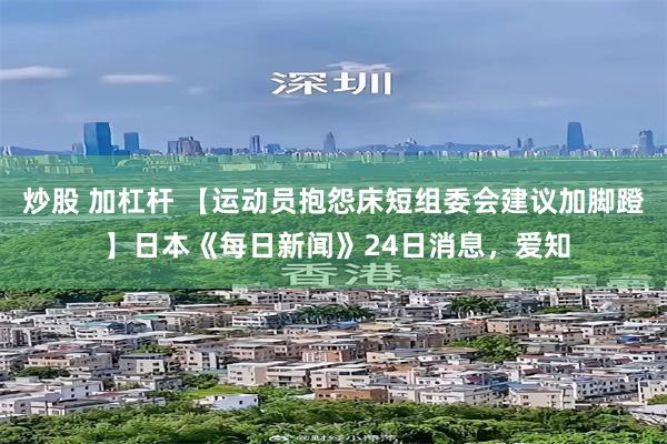 炒股 加杠杆 【运动员抱怨床短组委会建议加脚蹬 】日本《每日新闻》24日消息，爱知