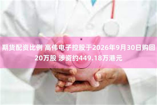 期货配资比例 高伟电子控股于2026年9月30日购回20万股 涉资约449.18万港元
