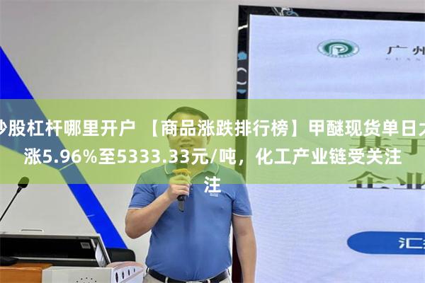 炒股杠杆哪里开户 【商品涨跌排行榜】甲醚现货单日大涨5.96%至5333.33元/吨，化工产业链受关注
