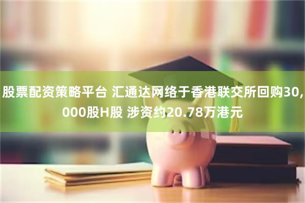 股票配资策略平台 汇通达网络于香港联交所回购30,000股H股 涉资约20.78万港元