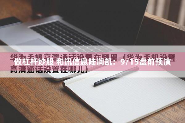 做杠杆炒股 和讯信息陆润凯：9/15盘前预演