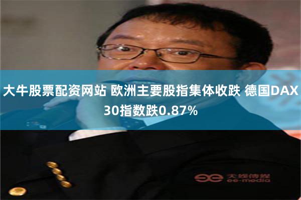 大牛股票配资网站 欧洲主要股指集体收跌 德国DAX30指数跌0.87%