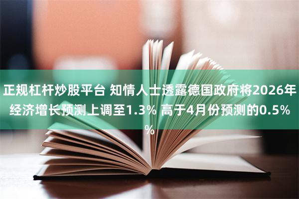 正规杠杆炒股平台 知情人士透露德国政府将2026年经济增长预测上调至1.3% 高于4月份预测的0.5%