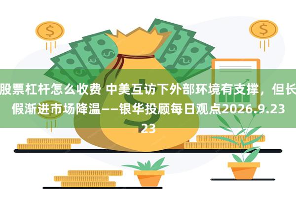 股票杠杆怎么收费 中美互访下外部环境有支撑，但长假渐进市场降温——银华投顾每日观点2026.9.23