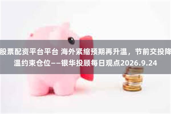 股票配资平台平台 海外紧缩预期再升温，节前交投降温约束仓位——银华投顾每日观点2026.9.24