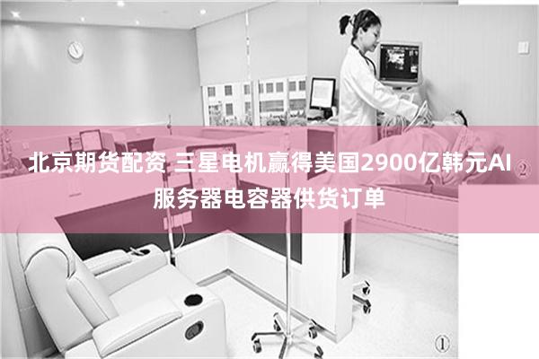 北京期货配资 三星电机赢得美国2900亿韩元AI服务器电容器供货订单